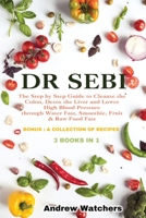 Dr. Sebi: 3 BOOKS IN 1: The Step by Step Guide to Cleanse the Colon, Detox the Liver and Lower High Blood Pressure through Water Fast, Smoothie, Fruit & Raw Food Fast BONUS: A COLLECTION OF RECIPES 1802352872 Book Cover