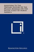 Additions to the Tertiary History of the Pelagic Mammals on the Pacific Coast of North America 1258525879 Book Cover