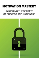 Motivation Mastery: Unlocking the Secrets of Success and Happiness B0BSJC3LQ2 Book Cover