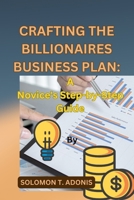 CRAFTING THE BILLIONAIRES BUSINESS PLAN: A Novice's Step-by-Step Guide B0CRVN6K3T Book Cover
