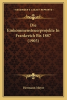 Die Einkommensteuerprojekte In Frankreich Bis 1887 (1905) 1161081844 Book Cover