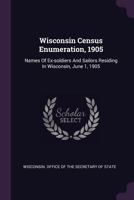 Wisconsin Census Enumeration, 1905: Names Of Ex-soldiers And Sailors Residing In Wisconsin, June 1, 1905 1340625083 Book Cover