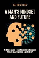 A MAN'S MINDSET AND FUTURE: A man's guide to changing the Mindset for an amazing Life and Future B0CF45F6HH Book Cover