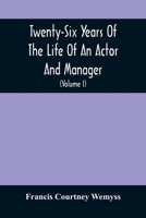 Twenty-Six Years Of The Life Of An Actor And Manager: Interspersed With Sketches, Anecdotes, And Opinions Of The Professional Merits Of The Most Celeb 9354504574 Book Cover