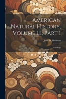 American Natural History, Volume III, Part 1: Mastology - Scholar's Choice Edition 1022116991 Book Cover