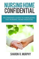 Nursing Home Confidential: The Insider's Guide to Navigating the Nursing Home Industry 1439257825 Book Cover