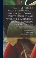 Letters by Washington, Adams, Jefferson, and Others, Written During and After the Revolution, to John Langdon, New Hampshire 1015800947 Book Cover