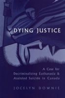 Dying Justice: A Case for Decriminalizing Euthanasia and Assisted Suicide in Canada 0802037607 Book Cover