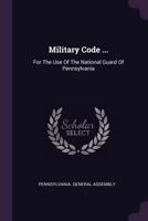 Military Code ...: For the Use of the National Guard of Pennsylvania 137842820X Book Cover