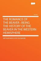 The Romance Of The Beaver: Being The History Of The Beaver In The Western Hemisphere 0548662894 Book Cover