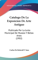 Catalogo De La Exposicion De Arte Antiguo: Publicado Por La Junta Municipal De Museos Y Bellas Artes (1902) 1141231948 Book Cover