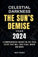 CELESTIAL DARKNESS; THE SUN’S DEMISE YEAR 2024.: A comprehensive insight on the total eclipse that will take place, where and when. (Pheonix Galaxies) B0CTM6VLH7 Book Cover
