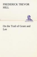 On the Trail of Grant and Lee: A Narrative History of the Boyhood and Manhood of Two Great Americans, Based Upon Their Writings, Official Records, and Other Authoritative Information 1507754809 Book Cover