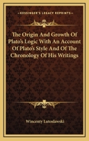 The Origin and Growth of Plato's Logic; With an Account of Plato's Style and of the Chronology of His Writings 1018091475 Book Cover