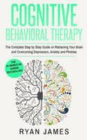 Cognitive Behavioral Therapy: The Complete Step by Step Guide on Retraining Your Brain and Overcoming Depression, Anxiety and Phobias 1544650523 Book Cover