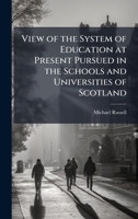View of the System of Education at Present Pursued in the Schools and Universities of Scotland 1023890631 Book Cover