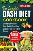 THE COMPLETE DASH DIET COOKBOOK 2024: Lower Blood Pressure Naturally With Nourishing, Quick and Easy Low Sodium Recipes B0CQT7R6G4 Book Cover