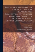 Reprint Of A Report On The Origin, Geological Relations And Composition Of The Nickel And Copper Deposits Of The Sudbury Mining District, Ontario, Canada 1015260829 Book Cover