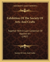 Exhibition Of The Society Of Arts And Crafts: Together With A Loan Collection Of Applied Art 1120194121 Book Cover
