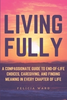 Living Fully: A Compassionate Guide to End-of-Life Choices, Caregiving, and Finding Meaning in Every Chapter of Life B0DV49SHGS Book Cover