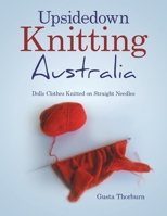 Upsidedown Knitting Australia: Dolls Clothes Knitted on Straight Needles B0CJFYFZB1 Book Cover