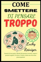 COME SMETTERE DI PENSARE TROPPO: Guarisci la tua mente, liberati dai pensieri eccessivi, supera i pensieri negativi, lo stress e l'ansia e inizia una vita senza preoccupazioni (Italian Edition) B0FD6YQT5B Book Cover