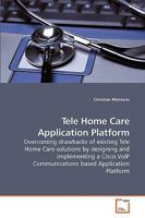 Tele Home Care Application Platform: Overcoming drawbacks of existing Tele Home Care solutions by designing and implementing a Cisco VoIP Communications based Application Platform 3639206762 Book Cover