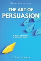 THE ART OF PERSUASION: HOW TO INFLUENCE OTHERS ETHICALLY B0CFD4QV7P Book Cover