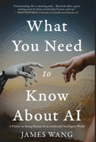 What You Need to Know About AI: A Primer on Being Human in an Artificially Intelligent World B0FQRMGLP8 Book Cover