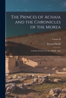 The Princes of Achaia and the Chronicles of the Morea: A Study of Greece in the Middle Ages; Volume II 1016071418 Book Cover