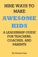 Nine Ways to Make Awesome Kids A Leadership Guide for Teachers, Coaches, and Parents: A Leadership Guide for Teachers, Coaches, and Parents B0FDBM557J Book Cover