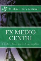 Ex Medio Centri: A Study of Fungi and Anthropomorphism 1496086473 Book Cover