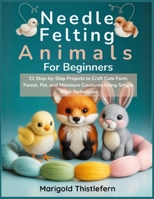 Needle Felting Animals for Beginners: 21 Step by Step Projects to Craft Cute Farm, Forest, Pet, and Miniature Creatures Using Simple Wool Techniques B0GDXWLPL5 Book Cover