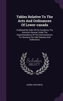 Tables Relative To The Acts And Ordinances Of Lower-canada: Published By Order Of His Excelency The Governor General, Under The Superintendence Of The ... For Revising The Said Statutes And Ordinances 1179305027 Book Cover