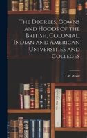 The Degrees, Gowns and Hoods of the British, Colonial, Indian and American Universities and Colleges 1018174613 Book Cover