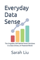 Everyday Data Sense: The Unspoken Skill Behind Smart Decisions in a Data-Driven, AI-Powered World B0FR2C66BX Book Cover