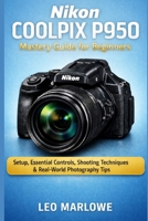 Nikon Coolpix P950 Mastery Guide for Beginners: Setup, Essential Controls, Shooting Techniques & Real-World Photography Tips B0GMXYG7RK Book Cover