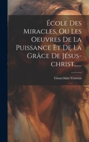 École Des Miracles, Ou Les Oeuvres De La Puissance Et De La Grâce De Jésus-christ...... 1020572353 Book Cover