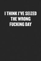 I Think I've Seized the Wrong Fucking Day: Blank Lined Sarcastic Journal - Funny Sayings Notebook 1077300859 Book Cover