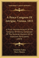 A Peace Congress of Intrigue (Vienna, 1815): A Vivid, Intimate Account of the Congress of Vienna Composed of the Personal Memoirs of Its Important Participants 0530437554 Book Cover