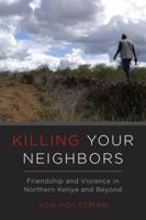 Killing Your Neighbors: Friendship and Violence in Northern Kenya and Beyond 0520291921 Book Cover