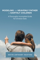 Modeling the Heavenly Father to Earthly Children: A Thoroughly-incomplete Guide for Christian Dads 1664209522 Book Cover