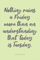 Nothing Ruins a Friday More Than an Understanding That Today is Tuesday - Notebook: Funny Workplace Humor Quote Journal for Colleagues, Coworkers, Students, Office Workers, Snarky Joke for Office Desk 1706345240 Book Cover