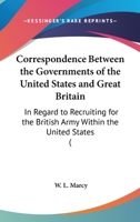 Correspondence Between The Governments Of The United States And Great Britain: In Regard To Recruiting For The British Army Within The United States 1436814545 Book Cover