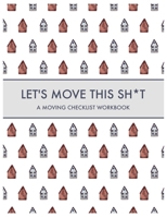 Let's Move this Sh*t: A Moving Checklist Workbook: Guided Home Buying Checklists, Moving Planners, Packing Organizers, Move In Checklist Book 1673381804 Book Cover