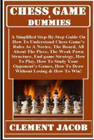 Chess Game 4 Dummies: A Simplified Step-By-Step Guide on How to Understand Chess Game's Rules as a Novice, the Board, the Piece, the Piece Moves, How to Play, How to Study Your Opponent's Games, How t 1726030806 Book Cover