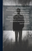 Des Causes Morales Et Physiques Des Maladies Mentales Et De Quelques Autres Affections Nerveuses, Telles Que L'hystérie, La Nymphomanie Et Le Satyrias 1020090456 Book Cover