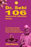 Dr. Sebi 106 Approved Alkaline Herbs: How To Determine the Most Effective Alkaline Recipes To Prevent & Treat Different Diseases B084DFZPNV Book Cover