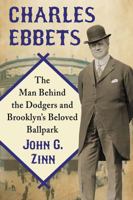 Charles Ebbets: The Man Behind the Dodgers and Brooklyn's Beloved Ballpark 0786499737 Book Cover