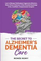 The Secret to Alzheimer's Dementia Care: Learn to Manage Challenging and Aggressive Behaviors, Reduce Stress and Burnout, and Gain Essential Knowledge to Be a Confident, Compassionate Caregiver 1965952003 Book Cover